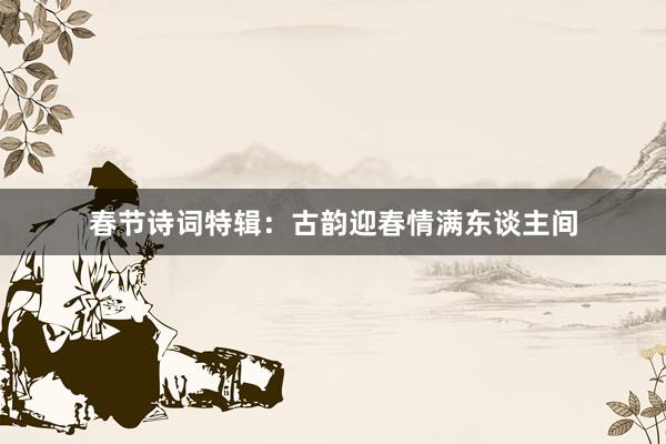 春节诗词特辑：古韵迎春情满东谈主间