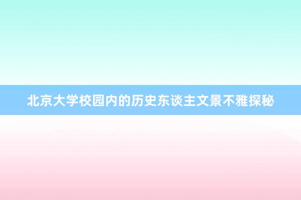 北京大学校园内的历史东谈主文景不雅探秘